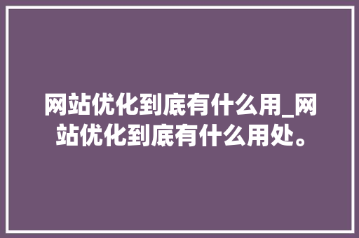 网站优化到底有什么用_网站优化到底有什么用处。 网站优化到底有什么用_网站优化到底有什么用处。 百度SEO