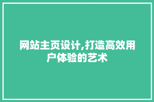 网站主页设计,打造高效用户体验的艺术 网站主页设计,打造高效用户体验的艺术 网站建设公司