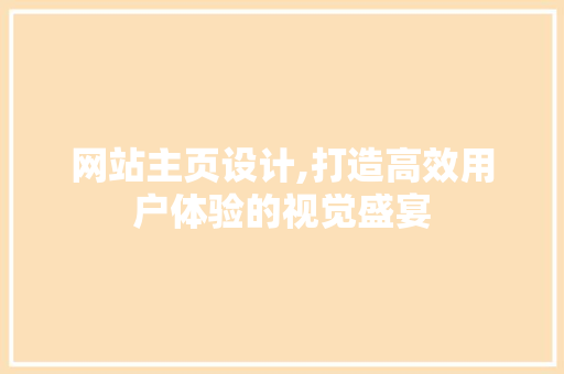 网站主页设计,打造高效用户体验的视觉盛宴