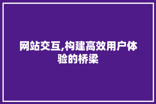 网站交互,构建高效用户体验的桥梁