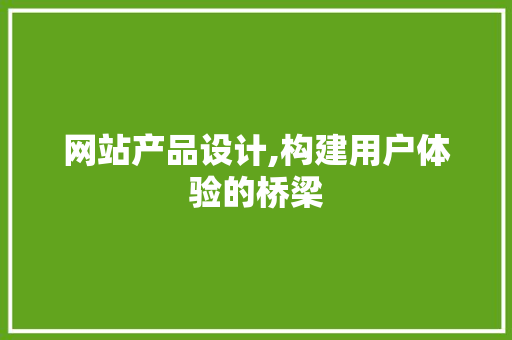 网站产品设计,构建用户体验的桥梁