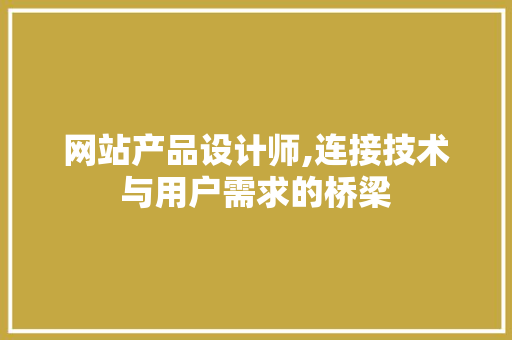 网站产品设计师,连接技术与用户需求的桥梁