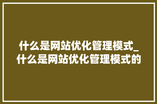 什么是网站优化管理模式_什么是网站优化管理模式的核心。 什么是网站优化管理模式_什么是网站优化管理模式的核心。 SEO关键词