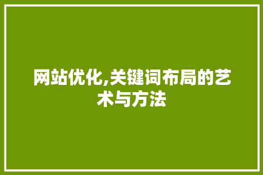 网站优化,关键词布局的艺术与方法 网站优化,关键词布局的艺术与方法 网站建设公司
