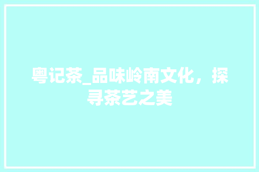 粤记茶_品味岭南文化，探寻茶艺之美 粤记茶_品味岭南文化，探寻茶艺之美 搜狗SEO