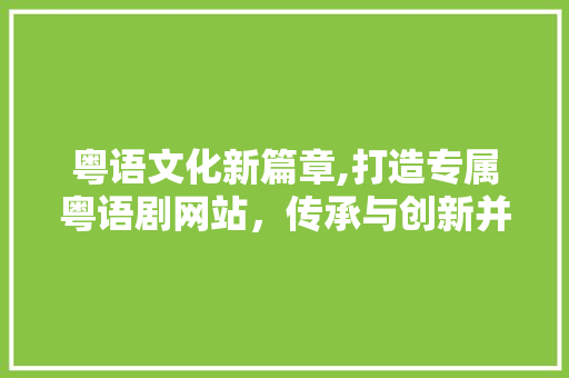 粤语文化新篇章,打造专属粤语剧网站，传承与创新并行