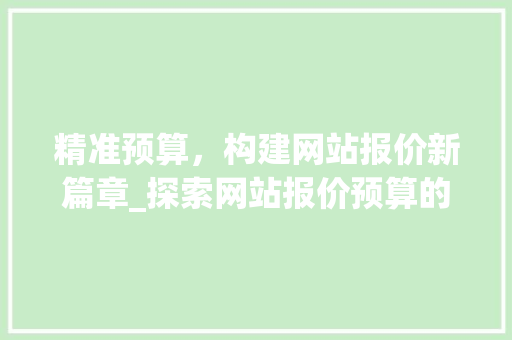 精准预算，构建网站报价新篇章_探索网站报价预算的步骤与方法