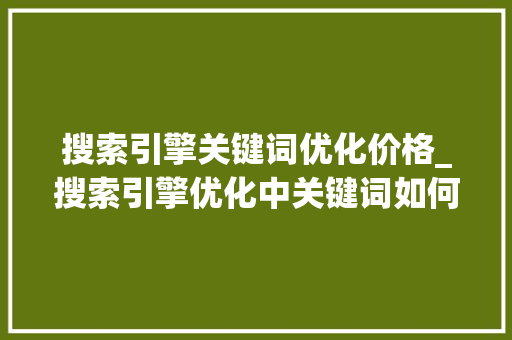 搜索引擎关键词优化价格_搜索引擎优化中关键词如何优化?。 搜索引擎关键词优化价格_搜索引擎优化中关键词如何优化?。 SEO关键词