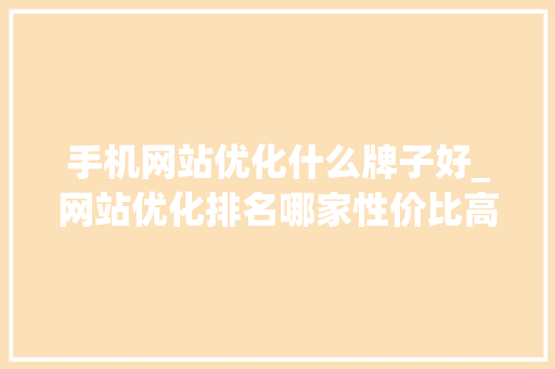 手机网站优化什么牌子好_网站优化排名哪家性价比高。 手机网站优化什么牌子好_网站优化排名哪家性价比高。 SEO关键词