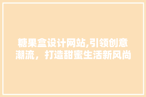 糖果盒设计网站,引领创意潮流，打造甜蜜生活新风尚 糖果盒设计网站,引领创意潮流，打造甜蜜生活新风尚 必应SEO