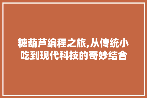 糖葫芦编程之旅,从传统小吃到现代科技的奇妙结合 糖葫芦编程之旅,从传统小吃到现代科技的奇妙结合 百度SEO