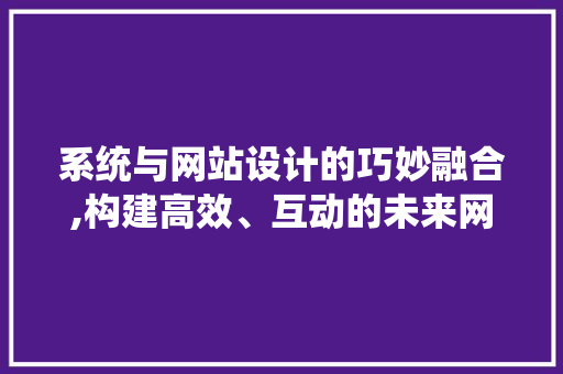 系统与网站设计的巧妙融合,构建高效、互动的未来网络空间 系统与网站设计的巧妙融合,构建高效、互动的未来网络空间 百度SEO