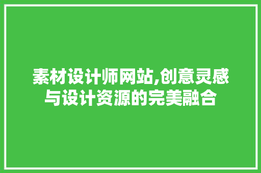 素材设计师网站,创意灵感与设计资源的完美融合