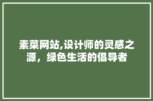 素菜网站,设计师的灵感之源，绿色生活的倡导者