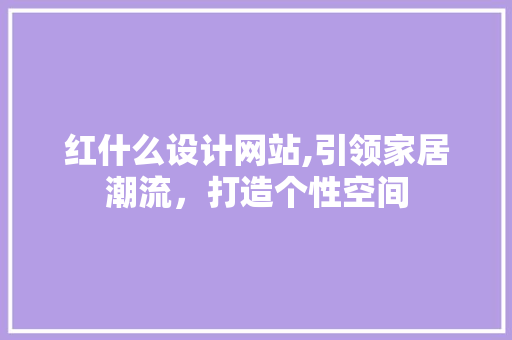 红什么设计网站,引领家居潮流，打造个性空间 红什么设计网站,引领家居潮流，打造个性空间 搜狗SEO