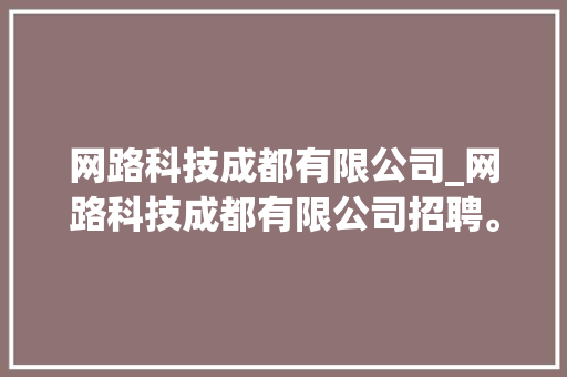 网路科技成都有限公司_网路科技成都有限公司招聘。 网路科技成都有限公司_网路科技成都有限公司招聘。 网站建设公司