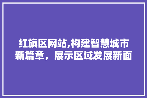 红旗区网站,构建智慧城市新篇章，展示区域发展新面貌 红旗区网站,构建智慧城市新篇章，展示区域发展新面貌 神马SEO