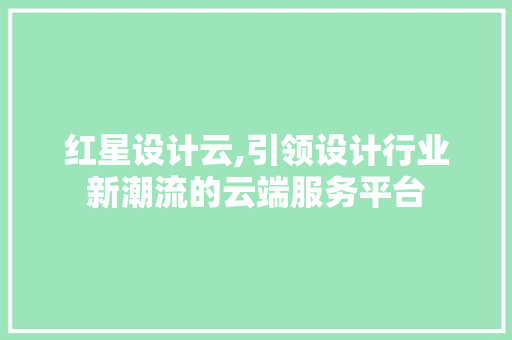红星设计云,引领设计行业新潮流的云端服务平台
