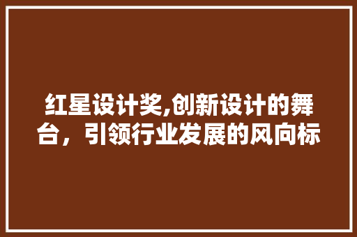 红星设计奖,创新设计的舞台，引领行业发展的风向标