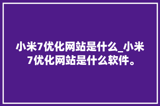 小米7优化网站是什么_小米7优化网站是什么软件。 小米7优化网站是什么_小米7优化网站是什么软件。 搜狗SEO