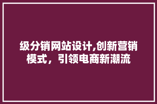 级分销网站设计,创新营销模式，引领电商新潮流