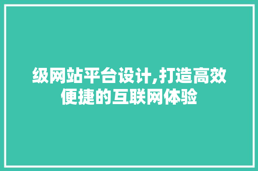 级网站平台设计,打造高效便捷的互联网体验