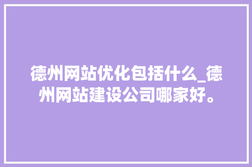 德州网站优化包括什么_德州网站建设公司哪家好。 德州网站优化包括什么_德州网站建设公司哪家好。 百度SEO