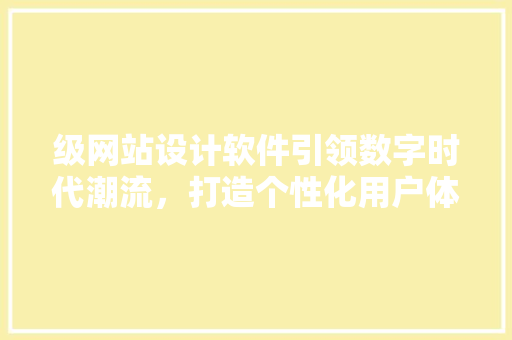 级网站设计软件引领数字时代潮流，打造个性化用户体验 级网站设计软件引领数字时代潮流，打造个性化用户体验 网站建设公司