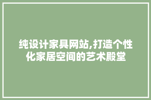 纯设计家具网站,打造个性化家居空间的艺术殿堂 纯设计家具网站,打造个性化家居空间的艺术殿堂 百度SEO