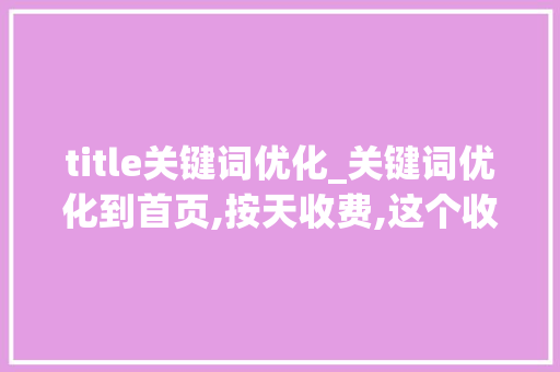 title关键词优化_关键词优化到首页,按天收费,这个收费标准是怎么来的?。 title关键词优化_关键词优化到首页,按天收费,这个收费标准是怎么来的?。 SEO关键词