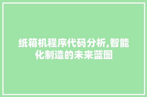 纸箱机程序代码分析,智能化制造的未来蓝图 纸箱机程序代码分析,智能化制造的未来蓝图 网站建设公司