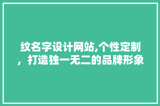 纹名字设计网站,个性定制，打造独一无二的品牌形象