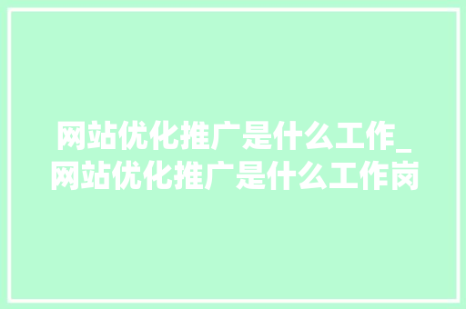 网站优化推广是什么工作_网站优化推广是什么工作岗位。 网站优化推广是什么工作_网站优化推广是什么工作岗位。 百度SEO