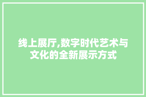 线上展厅,数字时代艺术与文化的全新展示方式