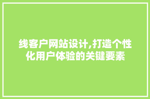 线客户网站设计,打造个性化用户体验的关键要素