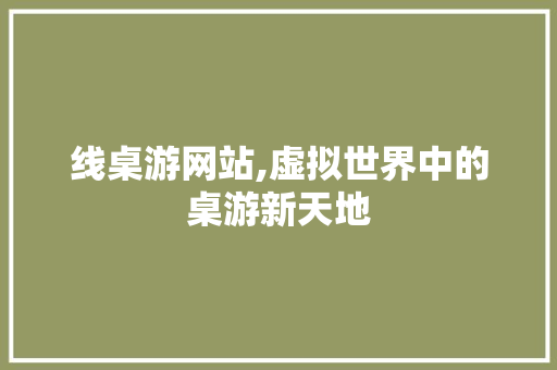 线桌游网站,虚拟世界中的桌游新天地 线桌游网站,虚拟世界中的桌游新天地 SEO关键词