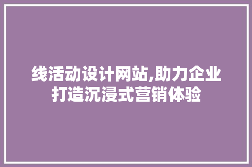 线活动设计网站,助力企业打造沉浸式营销体验 线活动设计网站,助力企业打造沉浸式营销体验 百度SEO