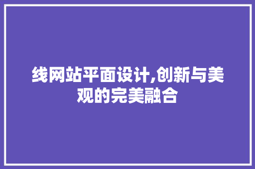 线网站平面设计,创新与美观的完美融合 线网站平面设计,创新与美观的完美融合 SEO关键词