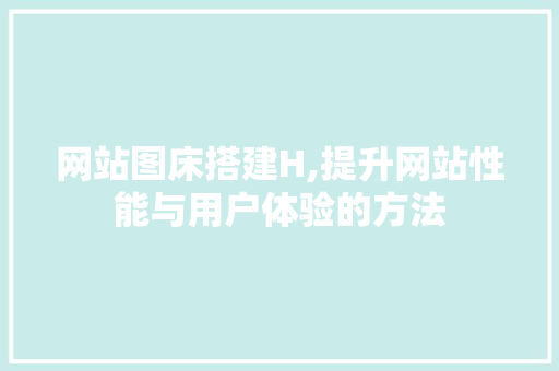 网站图床搭建H,提升网站性能与用户体验的方法