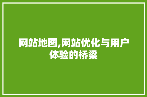 网站地图,网站优化与用户体验的桥梁