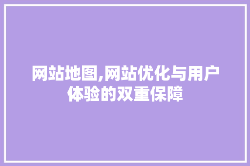 网站地图,网站优化与用户体验的双重保障