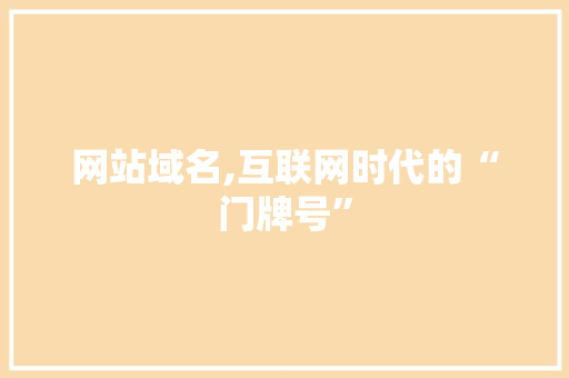 网站域名,互联网时代的“门牌号” 网站域名,互联网时代的“门牌号” 网站建设公司