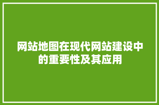 网站地图在现代网站建设中的重要性及其应用