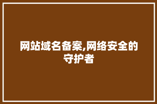 网站域名备案,网络安全的守护者