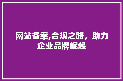 网站备案,合规之路，助力企业品牌崛起 网站备案,合规之路，助力企业品牌崛起 SEO关键词