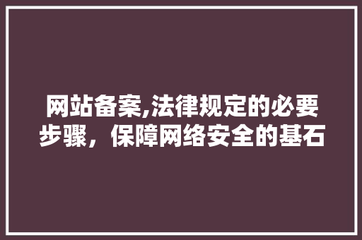 网站备案,法律规定的必要步骤，保障网络安全的基石