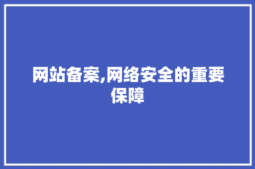 网站备案,网络安全的重要保障