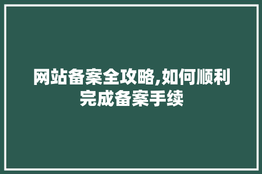 网站备案全攻略,如何顺利完成备案手续