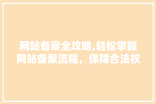 网站备案全攻略,轻松掌握网站备案流程，保障合法权益
