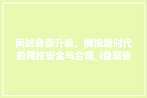 网站备案升级，拥抱新时代的网络安全与合规_i备案变革之路 网站备案升级，拥抱新时代的网络安全与合规_i备案变革之路 SEO关键词